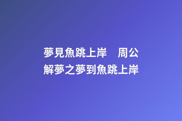 夢見魚跳上岸　周公解夢之夢到魚跳上岸